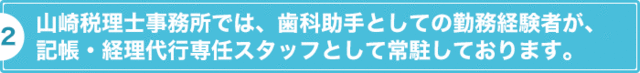 山崎税理士事務所では、歯科助手としての勤務経験者が、記帳・経理代行専任スタッフとして常駐しております。
