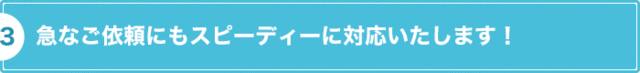 急なご依頼にもスピーディーに対応いたします！